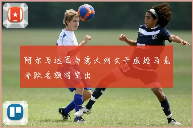 阿尔马达因与意大利女子成婚马竞非欧名额将空出