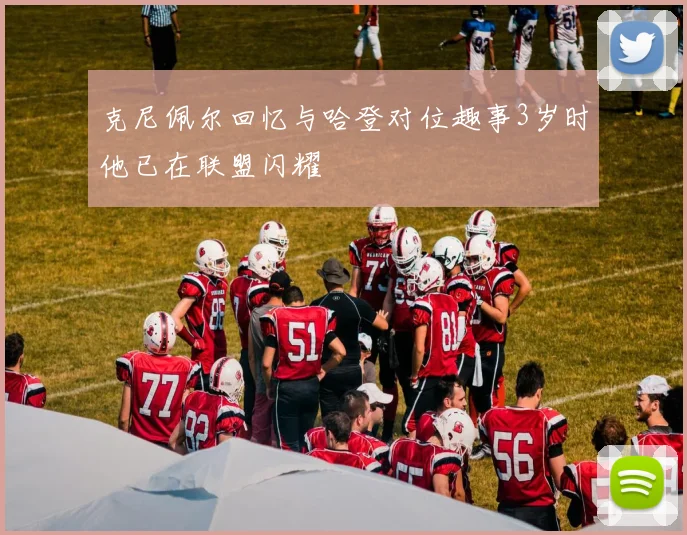 克尼佩尔回忆与哈登对位趣事3岁时他已在联盟闪耀
