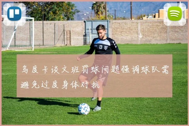 乌度卡谈文班罚球问题强调球队需避免过度身体对抗