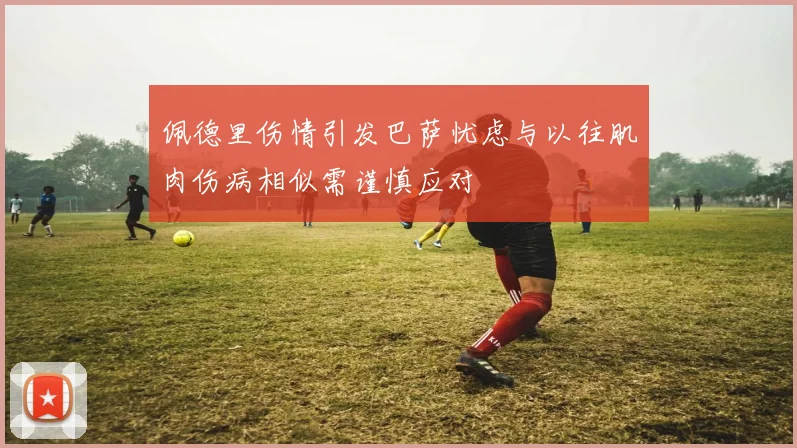 佩德里伤情引发巴萨忧虑与以往肌肉伤病相似需谨慎应对