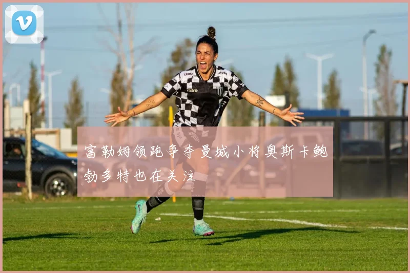 富勒姆领跑争夺曼城小将奥斯卡鲍勃多特也在关注