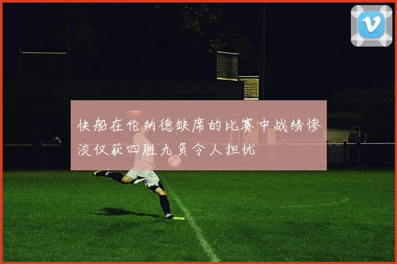 快船在伦纳德缺席的比赛中战绩惨淡仅获四胜九负令人担忧