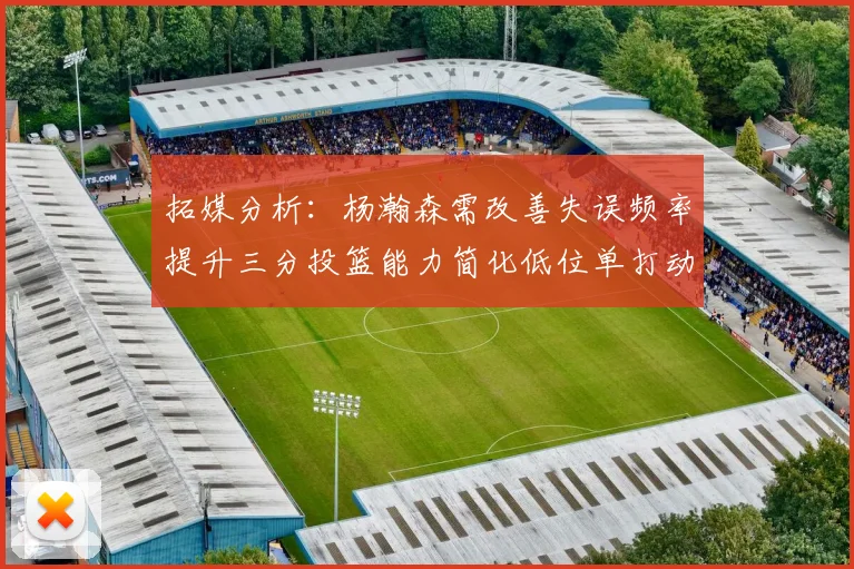 拓媒分析：杨瀚森需改善失误频率提升三分投篮能力简化低位单打动作